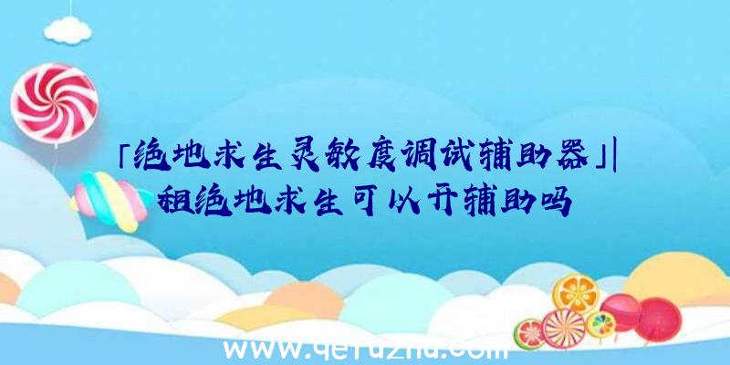 「绝地求生灵敏度调试辅助器」|租绝地求生可以开辅助吗